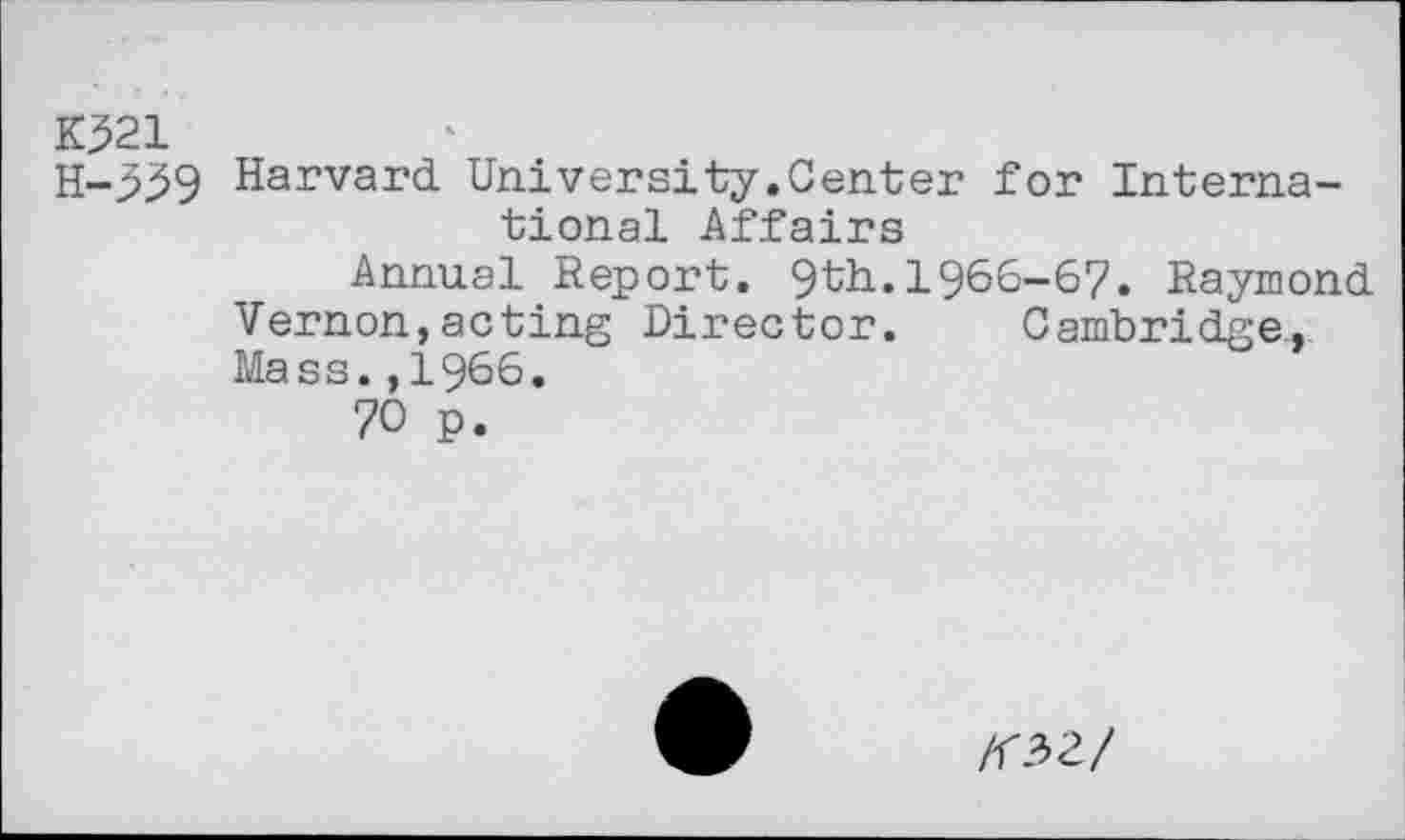 ﻿1021
H-339 Harvard University.Center for International Affairs
Annual Report. 9th.1966-6?. Raymond Vernon,acting Director. Cambridge, Mass.,1966.
70 p.